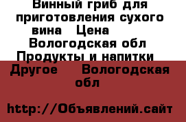 Винный гриб для приготовления сухого вина › Цена ­ 200 - Вологодская обл. Продукты и напитки » Другое   . Вологодская обл.